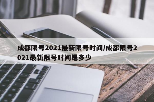 成都限号2021最新限号时间/成都限号2021最新限号时间是多少
