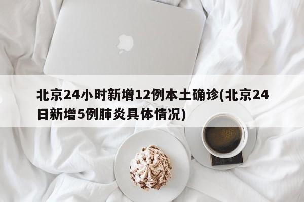 北京24小时新增12例本土确诊(北京24日新增5例肺炎具体情况)