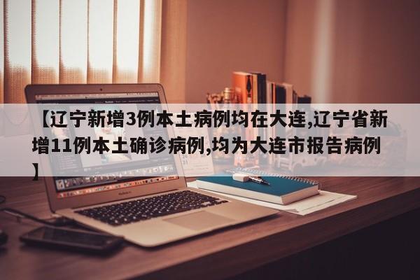 【辽宁新增3例本土病例均在大连,辽宁省新增11例本土确诊病例,均为大连市报告病例】