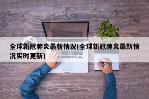 全球新冠肺炎最新情况(全球新冠肺炎最新情况实时更新)