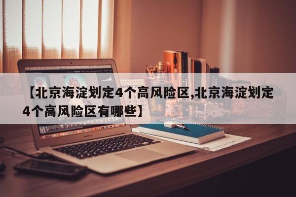 【北京海淀划定4个高风险区,北京海淀划定4个高风险区有哪些】