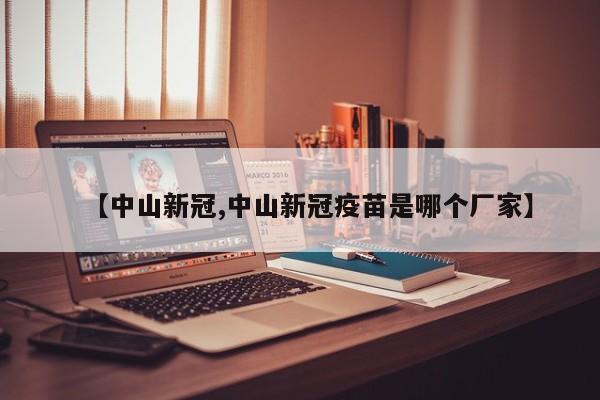 【中山新冠,中山新冠疫苗是哪个厂家】