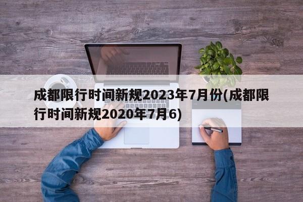 成都限行时间新规2023年7月份(成都限行时间新规2020年7月6)