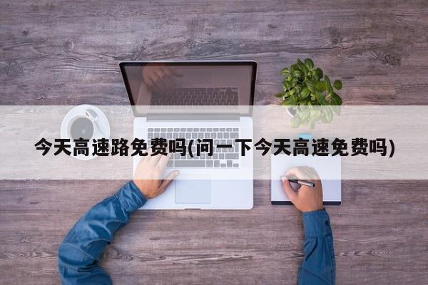 今天高速路免费吗(问一下今天高速免费吗)