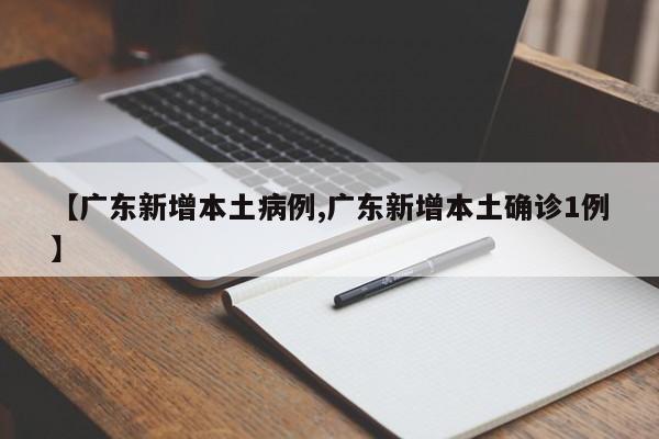 【广东新增本土病例,广东新增本土确诊1例】
