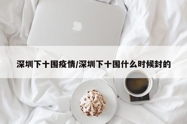 深圳下十围疫情/深圳下十围什么时候封的