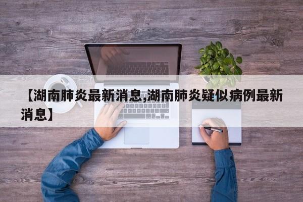 【湖南肺炎最新消息,湖南肺炎疑似病例最新消息】