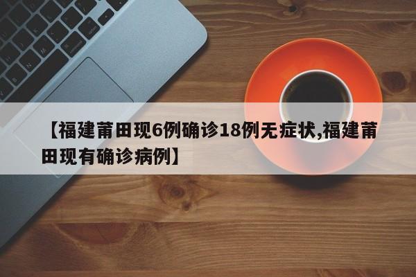 【福建莆田现6例确诊18例无症状,福建莆田现有确诊病例】