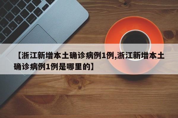 【浙江新增本土确诊病例1例,浙江新增本土确诊病例1例是哪里的】