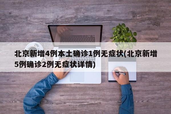 北京新增4例本土确诊1例无症状(北京新增5例确诊2例无症状详情)