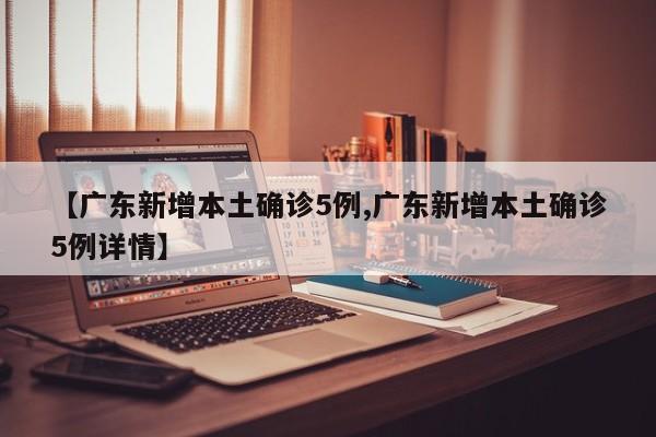 【广东新增本土确诊5例,广东新增本土确诊5例详情】
