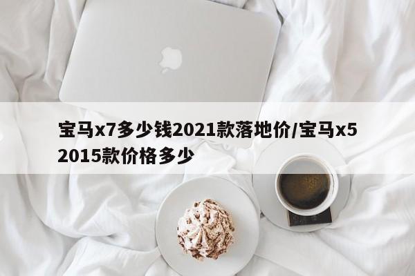 宝马x7多少钱2021款落地价/宝马x52015款价格多少