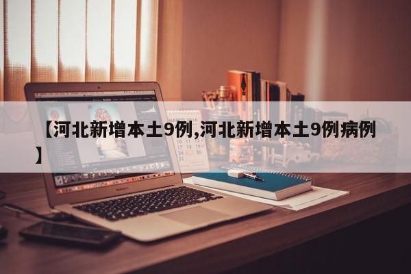 【河北新增本土9例,河北新增本土9例病例】
