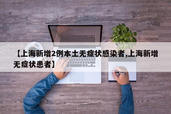 【上海新增2例本土无症状感染者,上海新增无症状患者】
