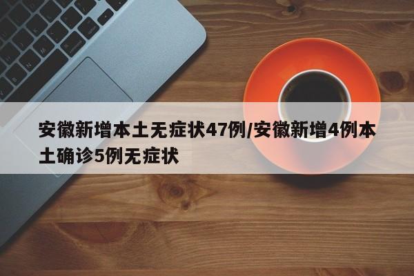 安徽新增本土无症状47例/安徽新增4例本土确诊5例无症状