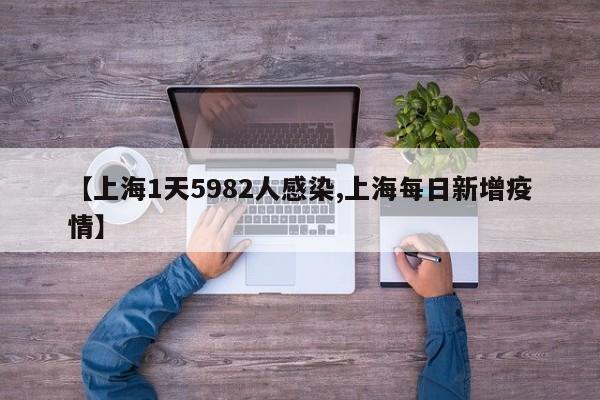 【上海1天5982人感染,上海每日新增疫情】
