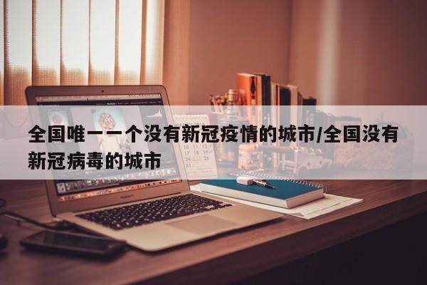 全国唯一一个没有新冠疫情的城市/全国没有新冠病毒的城市