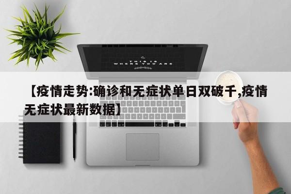 【疫情走势:确诊和无症状单日双破千,疫情无症状最新数据】