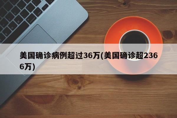 美国确诊病例超过36万(美国确诊超2366万)