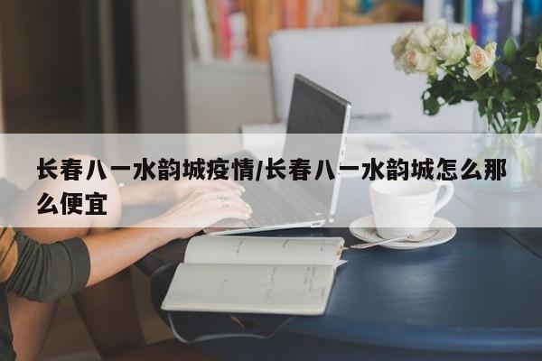长春八一水韵城疫情/长春八一水韵城怎么那么便宜