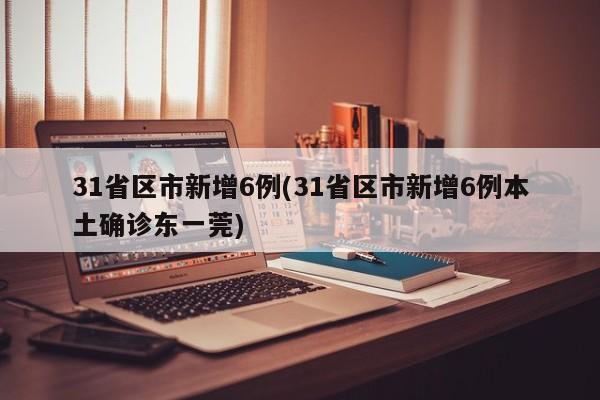 31省区市新增6例(31省区市新增6例本土确诊东一莞)