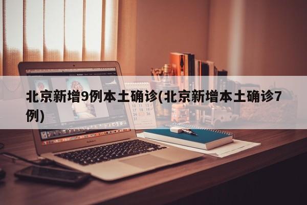 北京新增9例本土确诊(北京新增本土确诊7例)