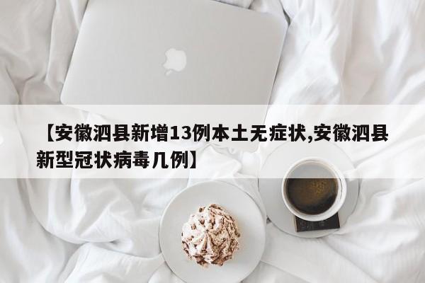 【安徽泗县新增13例本土无症状,安徽泗县新型冠状病毒几例】
