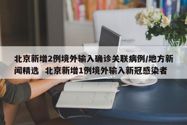北京新增2例境外输入确诊关联病例/地方新闻精选  北京新增1例境外输入新冠感染者
