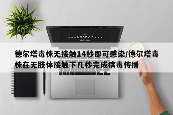 德尔塔毒株无接触14秒即可感染/德尔塔毒株在无肢体接触下几秒完成病毒传播
