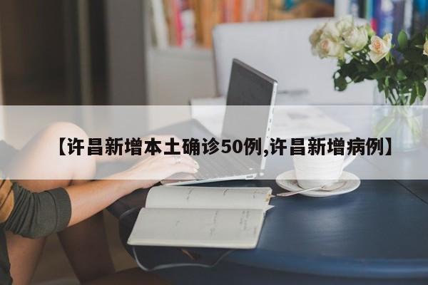 【许昌新增本土确诊50例,许昌新增病例】