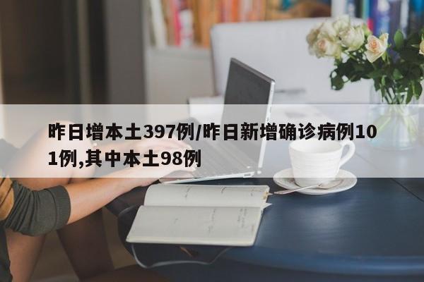 昨日增本土397例/昨日新增确诊病例101例,其中本土98例