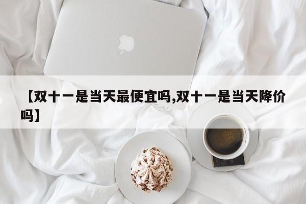 【双十一是当天最便宜吗,双十一是当天降价吗】