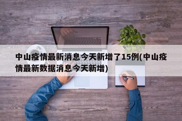 中山疫情最新消息今天新增了15例(中山疫情最新数据消息今天新增)