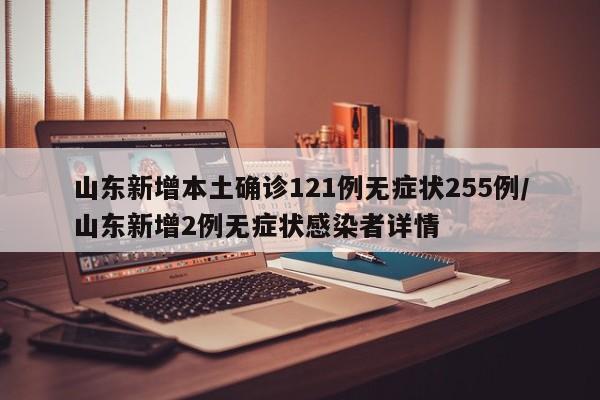 山东新增本土确诊121例无症状255例/山东新增2例无症状感染者详情