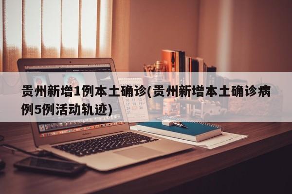 贵州新增1例本土确诊(贵州新增本土确诊病例5例活动轨迹)