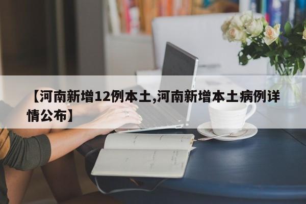【河南新增12例本土,河南新增本土病例详情公布】