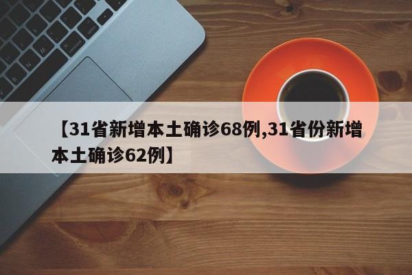 【31省新增本土确诊68例,31省份新增本土确诊62例】