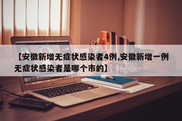 【安徽新增无症状感染者4例,安徽新增一例无症状感染者是哪个市的】
