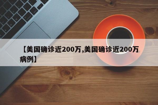 【美国确诊近200万,美国确诊近200万病例】