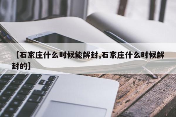 【石家庄什么时候能解封,石家庄什么时候解封的】